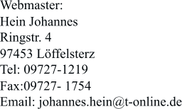 Webmaster: Hein Johannes Ringstr. 4 97453 Löffelsterz Tel: 09727-1219 Fax:09727- 1754 Email: johannes.hein@t-online.de